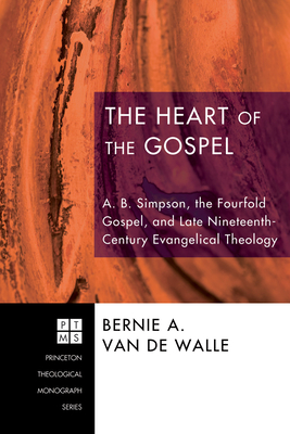 The Heart of the Gospel: A. B. Simpson, the Fourfold Gospel, and Late Nineteenth-Century Evangelical Theology - Van de Walle, Bernie A