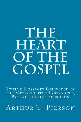 The Heart of the Gospel: Twelve Messages Delivered in the Metropolitan Tabernacle, Pastor Charles Spurgeon - Pierson, Arthur T