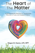 The Heart of the Matter: A Compassionate Approach to Transforming Behaviors in Foster and Adopted Children
