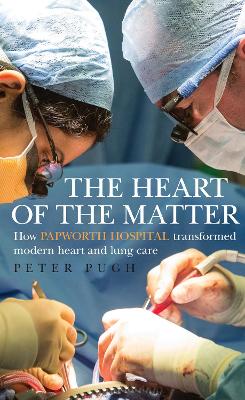 The Heart of the Matter: How Papworth Hospital transformed modern heart and lung care - Pugh, Peter