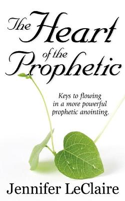 The Heart of the Prophetic: Keys to Flowing in a More Powerful Prophetic Anointing - LeClaire, Jennifer, and Clark, Jonas (Foreword by)