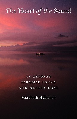 The Heart of the Sound: An Alaskan Paradise Found and Nearly Lost - Holleman, Marybeth