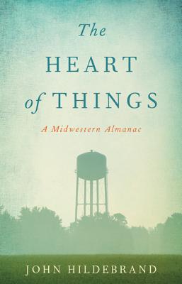 The Heart of Things: A Midwestern Almanac - Hildebrand, John