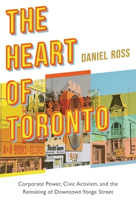 The Heart of Toronto: Corporate Power, Civic Activism, and the Remaking of Downtown Yonge Street - Ross, Daniel