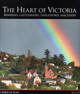 The Heart of Victoria: Bendigo, Castlemaine, Daylesford, Macedon - The Spirit of Place