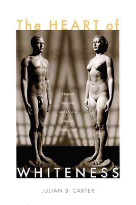 The Heart of Whiteness: Normal Sexuality and Race in America, 1880-1940 - Carter, Julian B