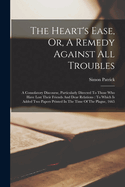 The Heart's Ease, Or, a Remedy Against All Troubles: A Consolatory Discourse, Particularly Directed to Those Who Have Lost Their Friends and Dear Relations: To Which Is Added Two Papers Printed in the Time of the Plague, 1665