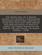 The Heart's Ease, Or, a Remedy Against All Troubles: A Consolatory Discourse, Particularly Directed to Those Who Have Lost Their Friends and Dear Relations: To Which Is Added Two Papers Printed in the Time of the Plague, 1665