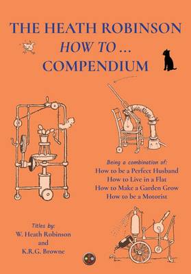 The Heath Robinson How to Compendium: Being a Combination of How to be a Perfect Husband, How to Live in a Flat, How to Make a Garden Grow and How to be a Motorist - Robinson, William Heath