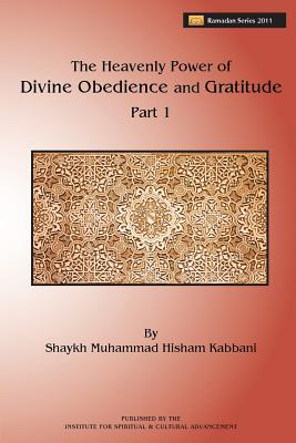 The Heavenly Power of Divine Obedience and Gratitude, Part 1 - Kabbani, Shaykh Muhammad Hisham, and Al-Haqqani, Shaykh Muhammad Nazim (Commentaries by), and Ad-Daghestani, Shaykh Abdallah...