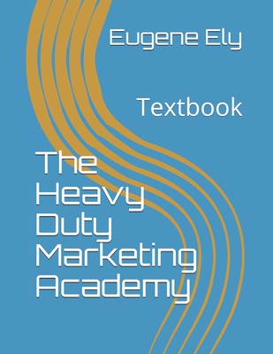 The Heavy Duty Marketing Academy: Textbook - Ely, Eugene