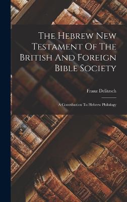 The Hebrew New Testament Of The British And Foreign Bible Society: A Contribution To Hebrew Philology - Delitzsch, Franz