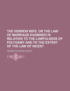The Hebrew Wife, or the Law of Marriage Examined in Relation to the Lawfulness of Polygamy and to the Extent of the Law of Incest (Classic Reprint)