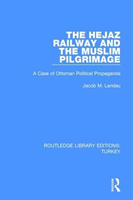 The Hejaz Railway and the Muslim Pilgrimage: A Case of Ottoman Political Propaganda - Landau, Jacob M.