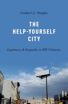 The Help-Yourself City: Legitimacy and Inequality in DIY Urbanism - Douglas, Gordon C C