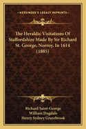 The Heraldic Visitations Of Staffordshire Made By Sir Richard St. George, Norroy, In 1614 (1885)
