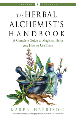 The Herbal Alchemist's Handbook: A Complete Guide to Magickal Herbs and How to Use Them - Harrison, Karen, and Murphy-Hiscock, Arin (Foreword by)