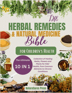 The Herbal Remedies and Natural Medicine Bible for Children's Health: The Ultimate [10 in 1]Collection of Healing Herbs, Flowers and Plants for Kid's Health, from Common Ailments to Chronic Conditions