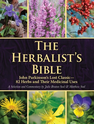 The Herbalist's Bible: John Parkinson's Lost Classic--82 Herbs and Their Medicinal Uses - Bruton-Seal, Julie, and Seal, Matthew