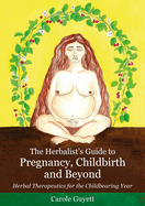 The Herbalist's Guide to Pregnancy, Childbirth and Beyond: Herbal Therapeutics for the Childbearing Year