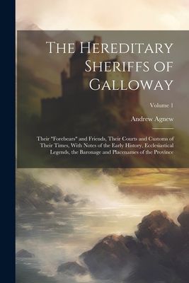 The Hereditary Sheriffs of Galloway; Their "forebears" and Friends, Their Courts and Customs of Their Times, With Notes of the Early History, Ecclesiastical Legends, the Baronage and Placenames of the Province; Volume 1 - Agnew, Andrew