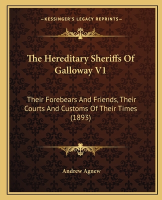 The Hereditary Sheriffs of Galloway V1: Their Forebears and Friends, Their Courts and Customs of Their Times (1893) - Agnew, Andrew