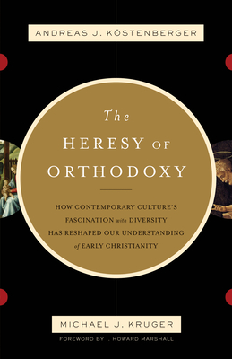 The Heresy of Orthodoxy: How Contemporary Culture's Fascination with Diversity Has Reshaped Our Understanding of Early Christianity - Kstenberger, Andreas J, and Kruger, Michael J, and Marshall, I Howard, Professor, PhD (Foreword by)