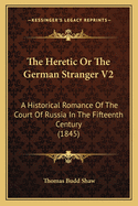 The Heretic or the German Stranger V2: A Historical Romance of the Court of Russia in the Fifteenth Century (1845)