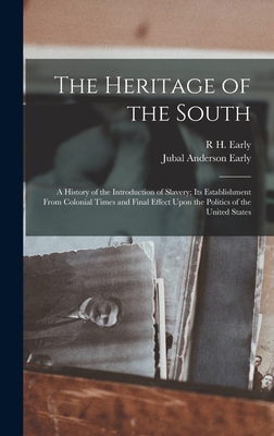 The Heritage of the South; a History of the Introduction of Slavery; its Establishment From Colonial Times and Final Effect Upon the Politics of the United States - Early, Jubal Anderson, and Early, R H