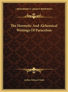 The Hermetic And Alchemical Writings Of Paracelsus