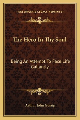 The Hero In Thy Soul: Being An Attempt To Face Life Gallantly - Gossip, Arthur John