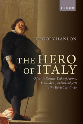 The Hero of Italy: Odoardo Farnese, Duke of Parma, his Soldiers, and his Subjects in the Thirty Years' War - Hanlon, Gregory