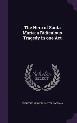 The Hero of Santa Maria; a Ridiculous Tragedy in one Act - Hecht, Ben, and Goodman, Kenneth Sawyer