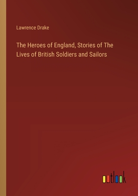 The Heroes of England, Stories of The Lives of British Soldiers and Sailors - Drake, Lawrence