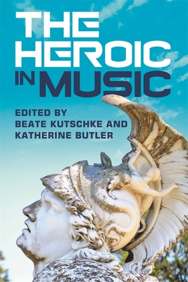 The Heroic in Music - Kutschke, Beate (Contributions by), and Butler, Katherine (Contributions by), and Hankeln, Roman (Contributions by)