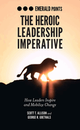 The Heroic Leadership Imperative: How Leaders Inspire and Mobilize Change