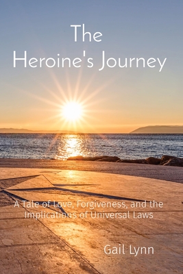 The Heroine's Journey: A Tale of Love, Forgiveness, and the Implications of Universal Laws - Lynn, Gail