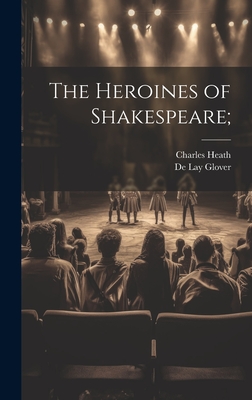 The Heroines of Shakespeare; - Heath, Charles, and Glover, De Lay