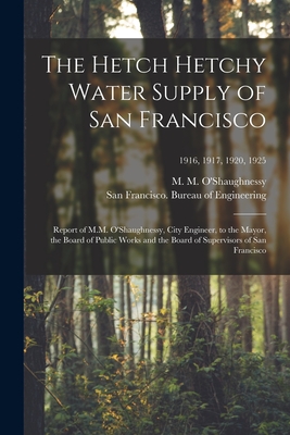 The Hetch Hetchy Water Supply of San Francisco: Report of M.M. O'Shaughnessy, City Engineer, to the Mayor, the Board of Public Works and the Board of Supervisors of San Francisco; 1916, 1917, 1920, 1925 - O'Shaughnessy, M M (Michael Maurice) (Creator), and San Francisco (Calif ) Bureau of Eng (Creator)