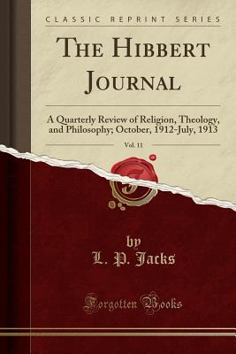 The Hibbert Journal, Vol. 11: A Quarterly Review of Religion, Theology, and Philosophy; October, 1912-July, 1913 (Classic Reprint) - Jacks, L P