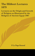 The Hibbert Lectures 1879: Lectures on the Origin and Growth of Religion as Illustrated by the Religion of Ancient Egypt 1907