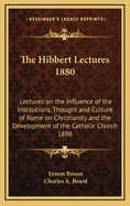 The Hibbert Lectures 1880: Lectures on the Influence of the Institutions, Thought and Culture of Rome on Christianity and the Development of the Catholic Church 1898