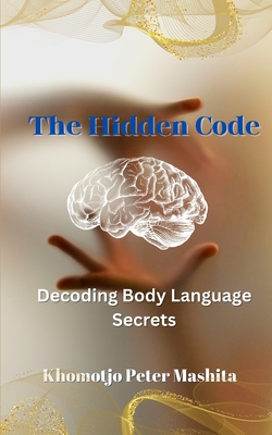 The Hidden Code of Body Language: The Secret Language of Body - Mashita, Khomotjo Peter