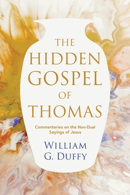 The Hidden Gospel of Thomas: Commentaries on the Non-Dual Sayings of Jesus - Duffy, William G.