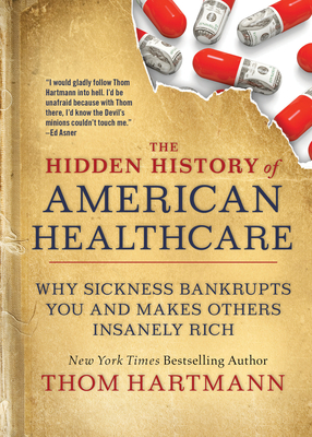 The Hidden History of American Healthcare: Why Sickness Bankrupts You and Makes Others Insanely Rich - Hartmann, Thom
