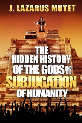 The Hidden History of the Gods and the Subjugation of Humanity - Muyet, J Lazarus