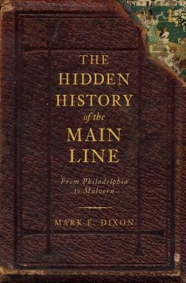 The Hidden History of the Main Line:: From Philadelphia to Malvern - Dixon, Mark E, and Miller, Randall (Foreword by)