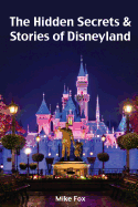 The Hidden Secrets & Stories of Disneyland: With Never-Before-Published Stories & Photos