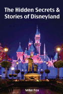 The Hidden Secrets & Stories of Disneyland: With Never-Before-Published Stories & Photos - Fox, MR Mike