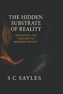 The Hidden Substrate of Reality: Resolving the Failures of Modern Physics